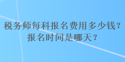 稅務(wù)師每科報(bào)名費(fèi)用多少錢？報(bào)名時(shí)間是哪天？