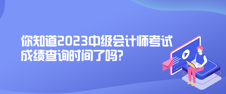 你知道2023中級會(huì)計(jì)師考試成績查詢時(shí)間了嗎？