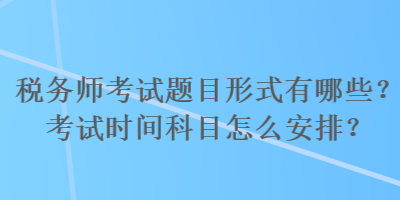 稅務(wù)師考試題目形式有哪些？考試時間科目怎么安排？