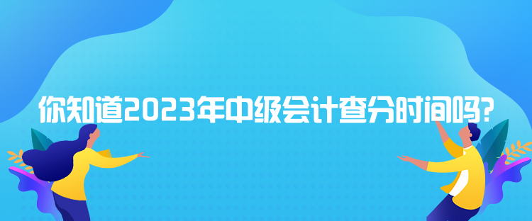 你知道2023年中級會計查分時間嗎？