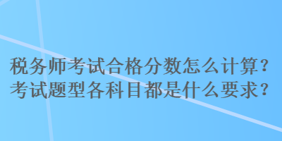 稅務(wù)師考試合格分?jǐn)?shù)怎么計算？考試題型各科目都是什么要求？