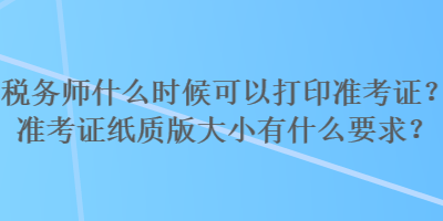 稅務(wù)師什么時(shí)候可以打印準(zhǔn)考證？準(zhǔn)考證紙質(zhì)版大小有什么要求？