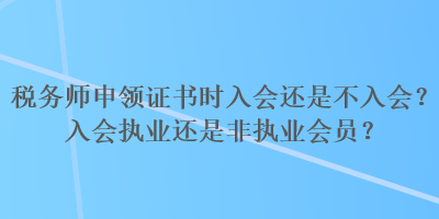 稅務(wù)師申領(lǐng)證書時入會還是不入會？入會執(zhí)業(yè)還是非執(zhí)業(yè)會員？