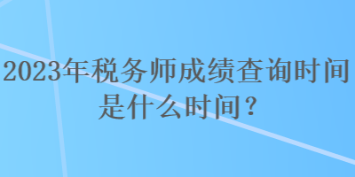 2023年稅務師成績查詢時間是什么時間？