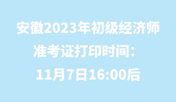 安徽2023年初級經(jīng)濟師準考證打印時間：11月7日16_00后