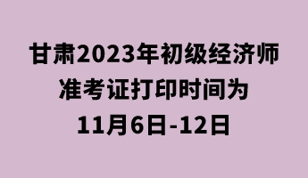 甘肅2023年初級經(jīng)濟(jì)師準(zhǔn)考證打印時間為11月6日-12日