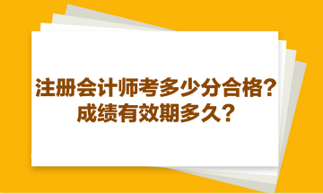 注冊(cè)會(huì)計(jì)師考多少分合格？成績(jī)有效期多久？