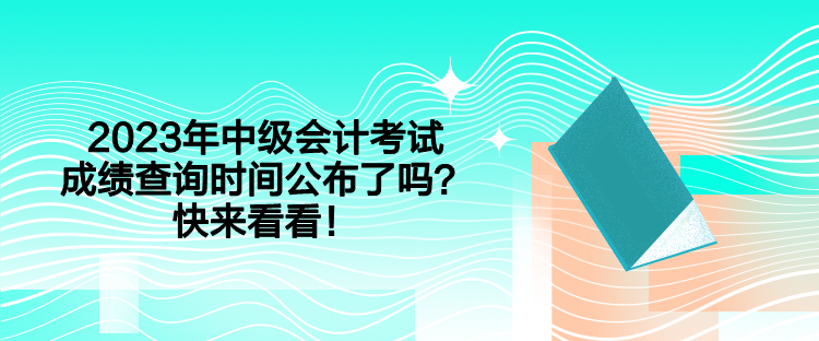 2023年中級(jí)會(huì)計(jì)考試成績(jī)查詢(xún)時(shí)間公布了嗎？快來(lái)看看！