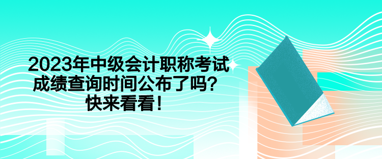 2023年中級(jí)會(huì)計(jì)職稱(chēng)考試成績(jī)查詢時(shí)間公布了嗎？快來(lái)看看！