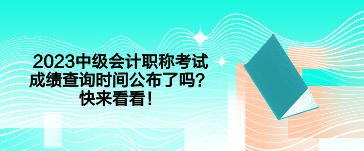 2023中級(jí)會(huì)計(jì)職稱考試成績(jī)查詢時(shí)間公布了嗎？快來(lái)看看！