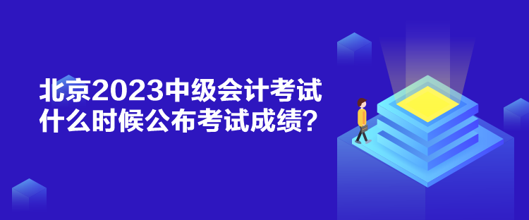 北京2023中級會計考試什么時候公布考試成績？