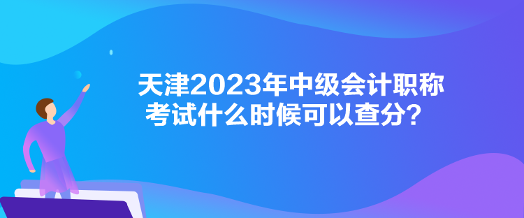 天津2023年中級會計(jì)職稱考試什么時(shí)候可以查分？