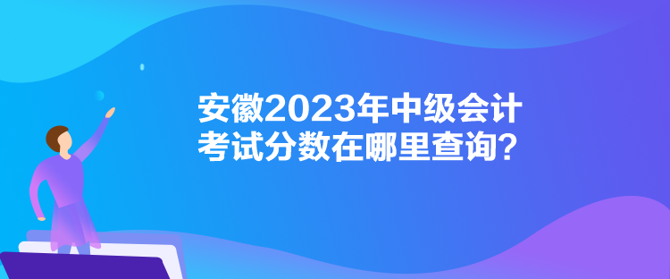 安徽2023年中級會計考試分?jǐn)?shù)在哪里查詢？