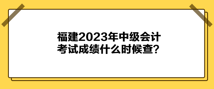 福建2023年中級會計考試成績什么時候查？