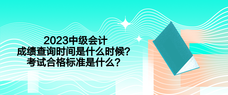 2023中級(jí)會(huì)計(jì)成績(jī)查詢時(shí)間是什么時(shí)候？考試合格標(biāo)準(zhǔn)是什么？