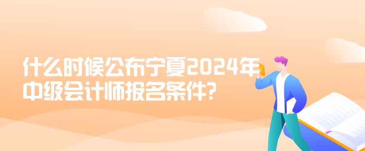 什么時(shí)候公布寧夏2024年中級(jí)會(huì)計(jì)師報(bào)名條件？