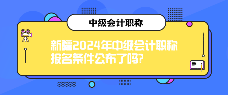 新疆2024年中級(jí)會(huì)計(jì)職稱報(bào)名條件公布了嗎？