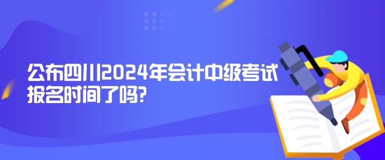 公布四川2024年會計中級考試報名時間了嗎？