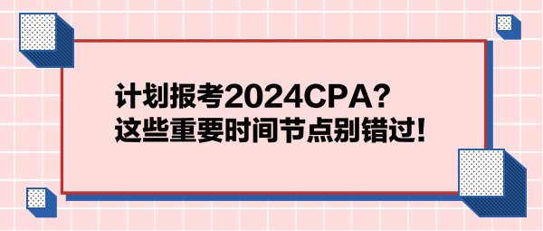 計劃報考2024CPA？這些重要時間節(jié)點別錯過！