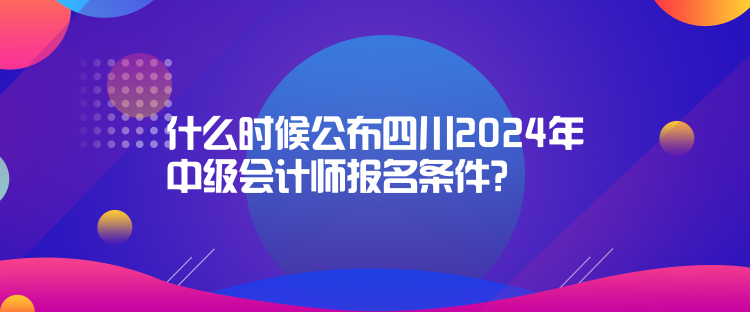 什么時(shí)候公布四川2024年中級(jí)會(huì)計(jì)師報(bào)名條件？