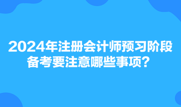 2024年注冊(cè)會(huì)計(jì)師預(yù)習(xí)階段備考要注意哪些事項(xiàng)？