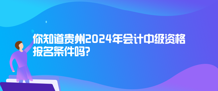 你知道貴州2024年會(huì)計(jì)中級(jí)資格報(bào)名條件嗎？