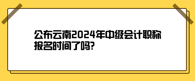 公布云南2024年中級會計(jì)職稱報(bào)名時(shí)間了嗎？