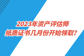 2023年資產(chǎn)評估師紙質證書幾月份開始領??？