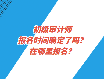 初級審計師報名時間確定了嗎？在哪里報名？