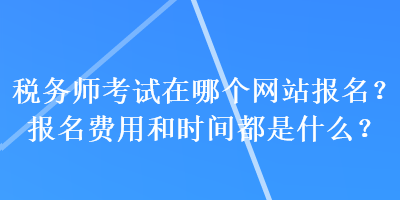 稅務(wù)師考試在哪個網(wǎng)站報名？報名費用和時間都是什么？