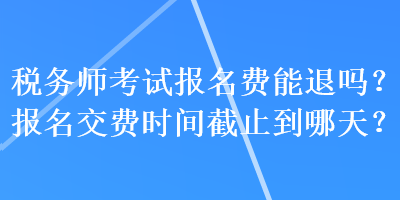 稅務(wù)師考試報名費能退嗎？報名交費時間截止到哪天？