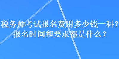 稅務(wù)師考試報(bào)名費(fèi)用多少錢一科？報(bào)名時(shí)間和要求都是什么？