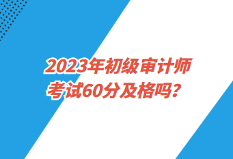 2023年初級審計師考試60分及格嗎？