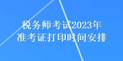 稅務(wù)師考試2023年準(zhǔn)考證打印時(shí)間安排