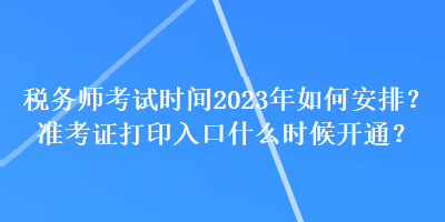 稅務(wù)師考試時(shí)間2023年如何安排？準(zhǔn)考證打印入口什么時(shí)候開通？