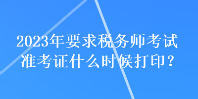 2023年要求稅務(wù)師考試準考證什么時候打??？