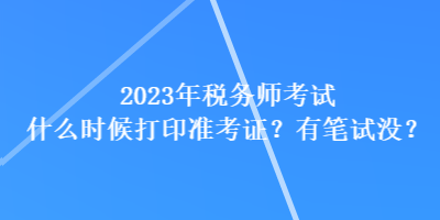 2023年稅務(wù)師考試什么時(shí)候打印準(zhǔn)考證？有筆試沒？