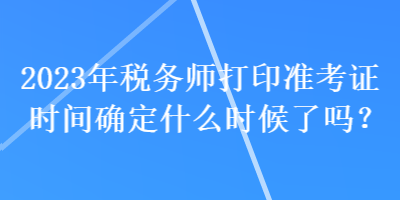 2023年稅務(wù)師打印準考證時間確定什么時候了嗎？