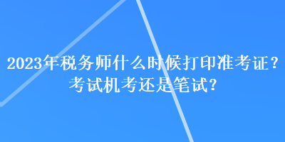 2023年稅務(wù)師什么時(shí)候打印準(zhǔn)考證？考試機(jī)考還是筆試？