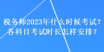 稅務(wù)師2023年什么時(shí)候考試？各科目考試時(shí)長怎樣安排？