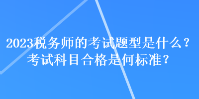 2023稅務(wù)師的考試題型是什么？考試科目合格是何標(biāo)準(zhǔn)？