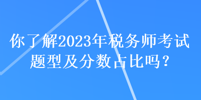 你了解2023年稅務(wù)師考試題型及分?jǐn)?shù)占比嗎？