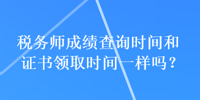 稅務(wù)師成績(jī)查詢時(shí)間和證書領(lǐng)取時(shí)間一樣嗎？