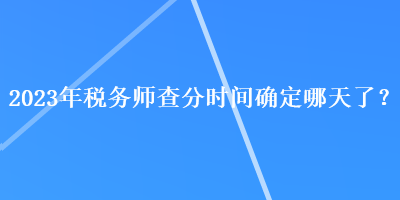 2023年稅務師查分時間確定哪天了？