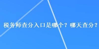 稅務(wù)師查分入口是哪個(gè)？哪天查分？