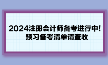 2024注冊會計師備考進行中！預(yù)習備考清單請查收