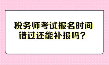 稅務(wù)師考試報名時間錯過還能補報嗎？