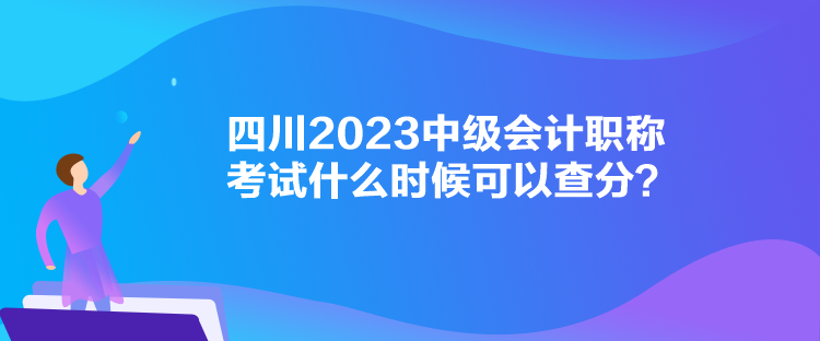 四川2023中級會計職稱考試什么時候可以查分？