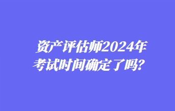 資產評估師2024年考試時間確定了嗎？