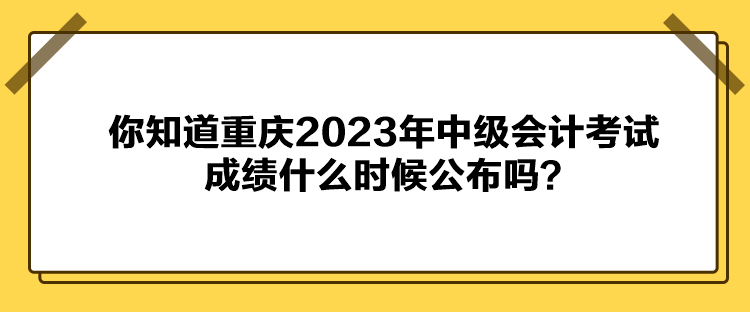 你知道重慶2023年中級(jí)會(huì)計(jì)考試成績(jī)什么時(shí)候公布嗎？